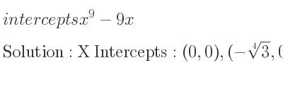 The intercepts of x^9-9x is X Intercepts: (0,0),(-\sqrt[4]{3},0),(\sqrt[4]{3},0),Y Intercepts: (0,0)